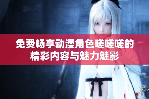 免费畅享动漫角色嗟嗟嗟的精彩内容与魅力魅影
