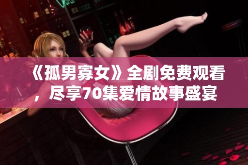 《孤男寡女》全剧免费观看，尽享70集爱情故事盛宴