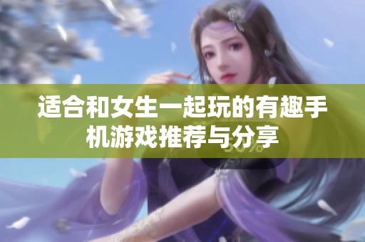 适合和女生一起玩的有趣手机游戏推荐与分享