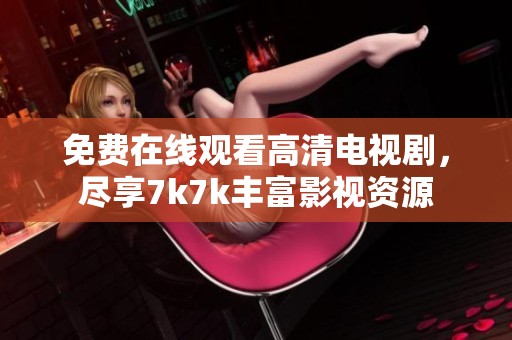 免费在线观看高清电视剧，尽享7k7k丰富影视资源