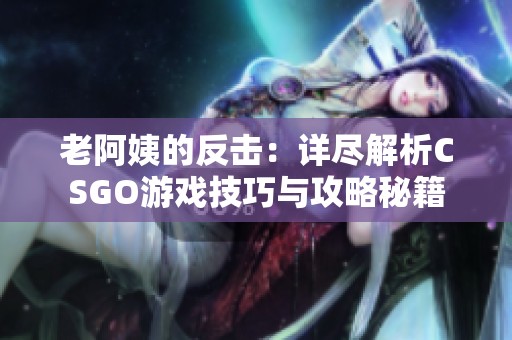 老阿姨的反击：详尽解析CSGO游戏技巧与攻略秘籍