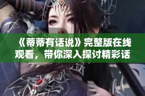 《蒂蒂有话说》完整版在线观看，带你深入探讨精彩话题