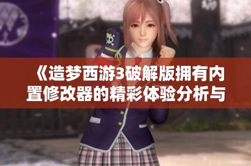 《造梦西游3破解版拥有内置修改器的精彩体验分析与分享》