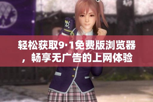 轻松获取9·1免费版浏览器，畅享无广告的上网体验