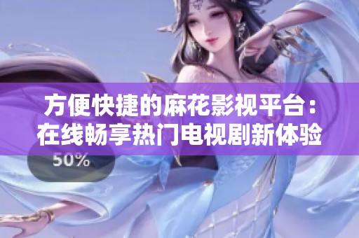 方便快捷的麻花影视平台：在线畅享热门电视剧新体验