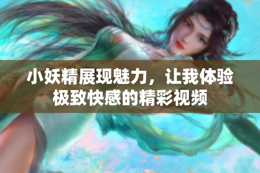 小妖精展现魅力，让我体验极致快感的精彩视频