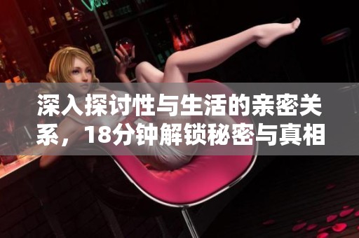 深入探讨性与生活的亲密关系，18分钟解锁秘密与真相