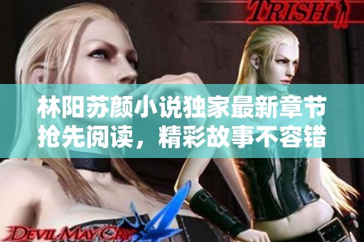 林阳苏颜小说独家最新章节抢先阅读，精彩故事不容错过