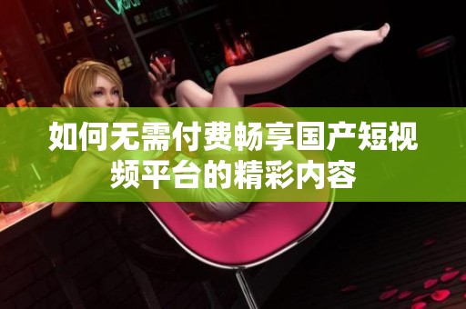 如何无需付费畅享国产短视频平台的精彩内容