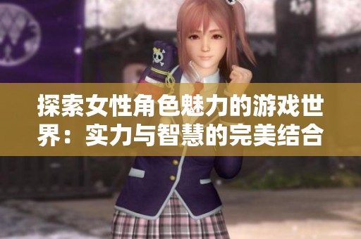 探索女性角色魅力的游戏世界：实力与智慧的完美结合