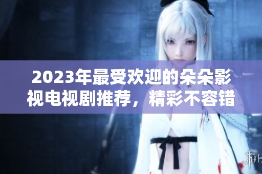 2023年最受欢迎的朵朵影视电视剧推荐，精彩不容错过