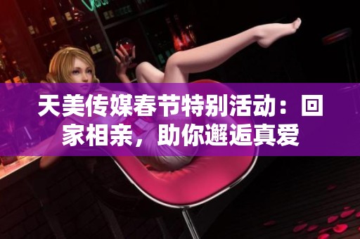 天美传媒春节特别活动：回家相亲，助你邂逅真爱
