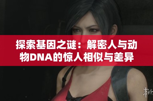 探索基因之谜：解密人与动物DNA的惊人相似与差异
