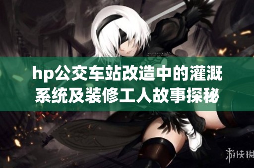 hp公交车站改造中的灌溉系统及装修工人故事探秘