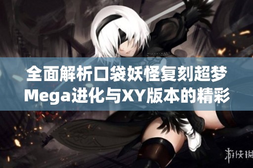全面解析口袋妖怪复刻超梦Mega进化与XY版本的精彩对比攻略