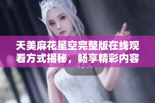 天美麻花星空完整版在线观看方式揭秘，畅享精彩内容不容错过