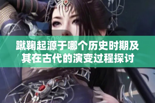 蹴鞠起源于哪个历史时期及其在古代的演变过程探讨