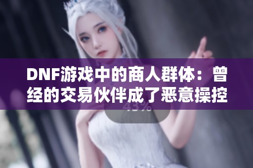 DNF游戏中的商人群体：曾经的交易伙伴成了恶意操控的代名词