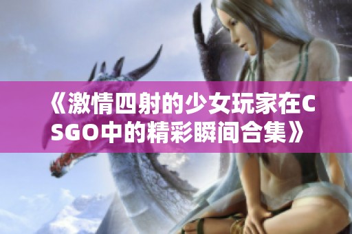 《激情四射的少女玩家在CSGO中的精彩瞬间合集》