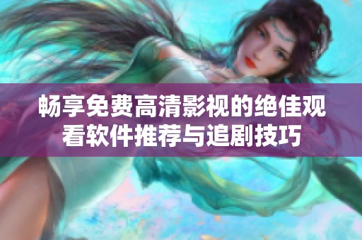 畅享免费高清影视的绝佳观看软件推荐与追剧技巧