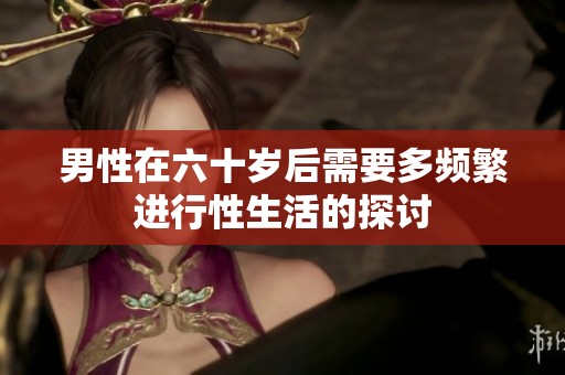 男性在六十岁后需要多频繁进行性生活的探讨