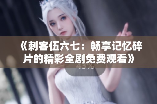 《刺客伍六七：畅享记忆碎片的精彩全剧免费观看》