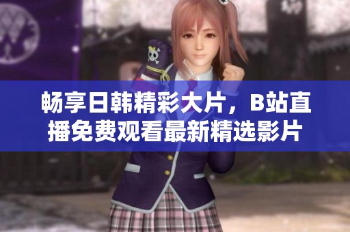 畅享日韩精彩大片，B站直播免费观看最新精选影片