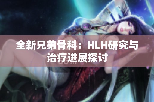 全新兄弟骨科：HLH研究与治疗进展探讨