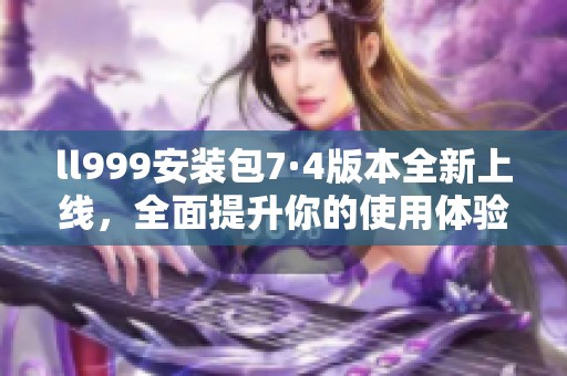 ll999安装包7·4版本全新上线，全面提升你的使用体验