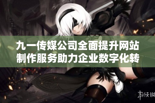 九一传媒公司全面提升网站制作服务助力企业数字化转型