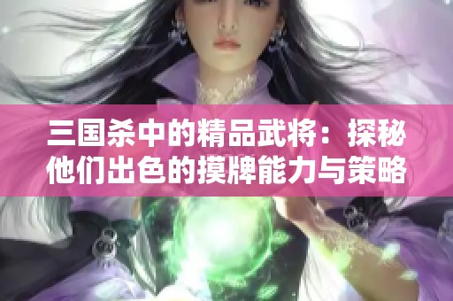 三国杀中的精品武将：探秘他们出色的摸牌能力与策略价值