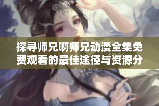 探寻师兄啊师兄动漫全集免费观看的最佳途径与资源分享