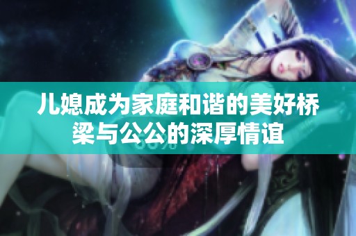 儿媳成为家庭和谐的美好桥梁与公公的深厚情谊
