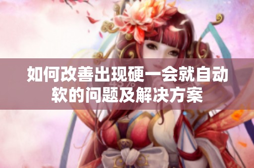 如何改善出现硬一会就自动软的问题及解决方案