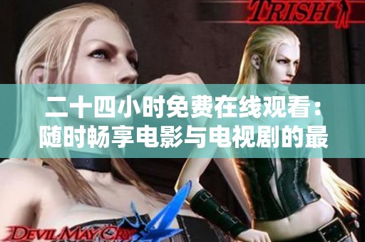 二十四小时免费在线观看：随时畅享电影与电视剧的最佳选择
