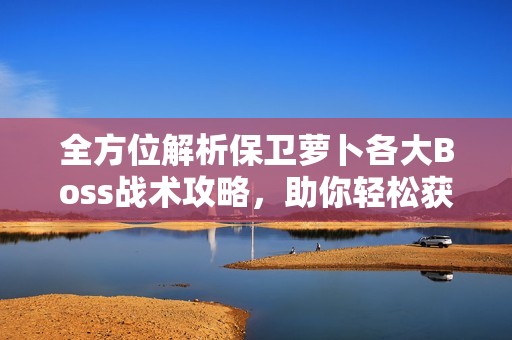 全方位解析保卫萝卜各大Boss战术攻略，助你轻松获胜