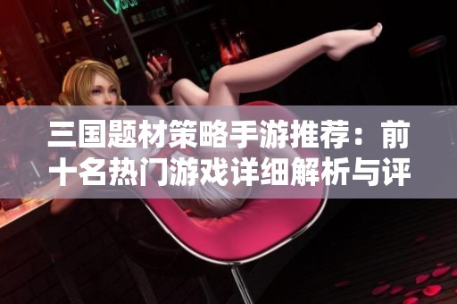 三国题材策略手游推荐：前十名热门游戏详细解析与评测