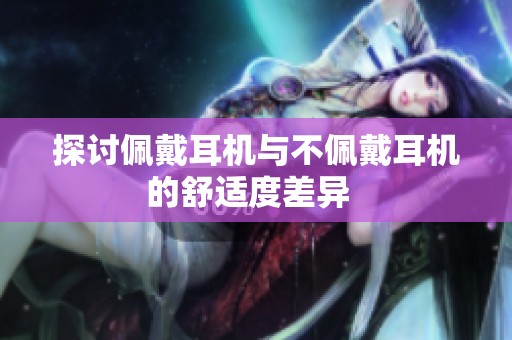 探讨佩戴耳机与不佩戴耳机的舒适度差异  