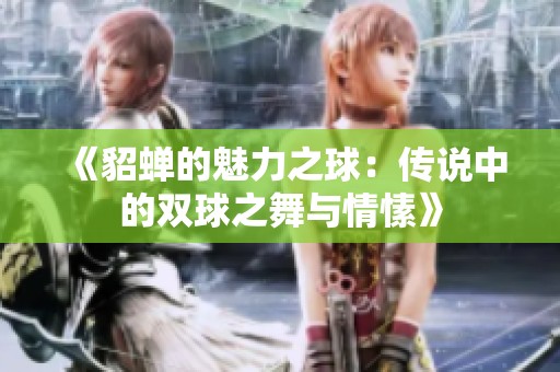 《貂蝉的魅力之球：传说中的双球之舞与情愫》