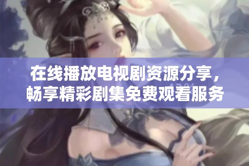 在线播放电视剧资源分享，畅享精彩剧集免费观看服务