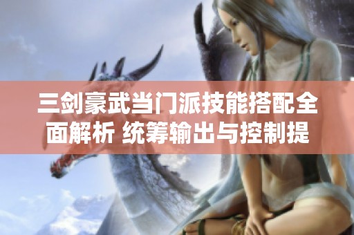 三剑豪武当门派技能搭配全面解析 统筹输出与控制提升战斗效率