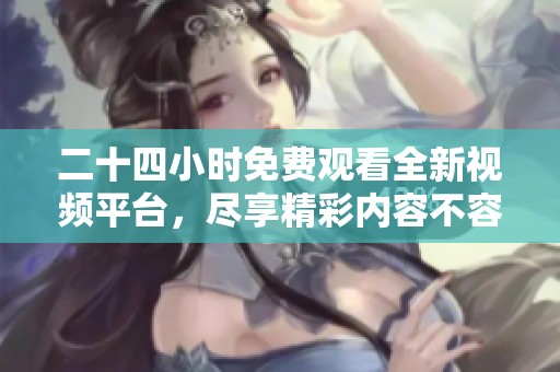 二十四小时免费观看全新视频平台，尽享精彩内容不容错过
