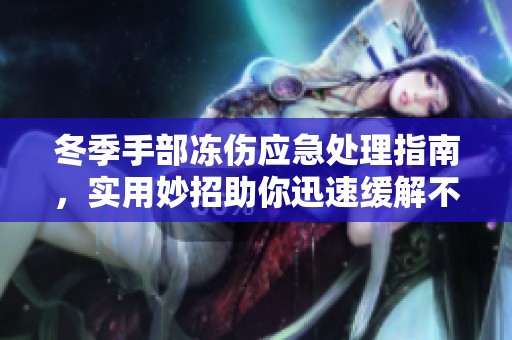 冬季手部冻伤应急处理指南，实用妙招助你迅速缓解不适