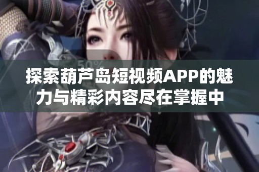 探索葫芦岛短视频APP的魅力与精彩内容尽在掌握中