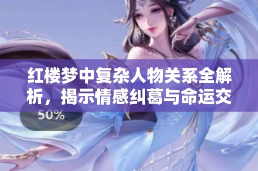红楼梦中复杂人物关系全解析，揭示情感纠葛与命运交织