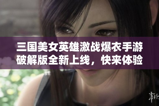 三国美女英雄激战爆衣手游破解版全新上线，快来体验！