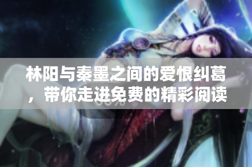 林阳与秦墨之间的爱恨纠葛，带你走进免费的精彩阅读世界