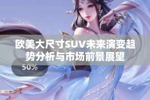 欧美大尺寸SUV未来演变趋势分析与市场前景展望
