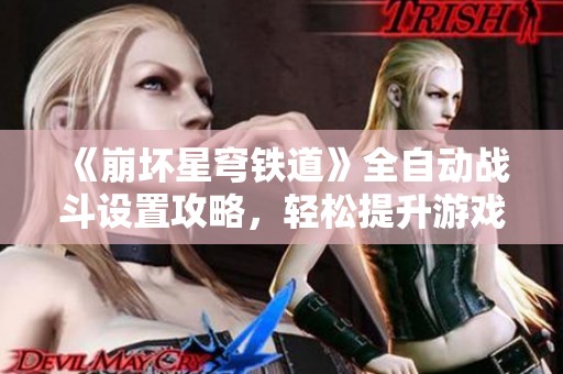 《崩坏星穹铁道》全自动战斗设置攻略，轻松提升游戏体验技巧分享
