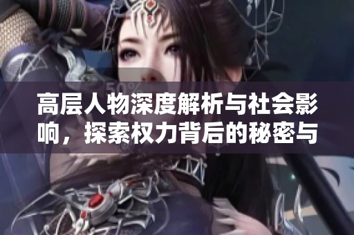 高层人物深度解析与社会影响，探索权力背后的秘密与冲突